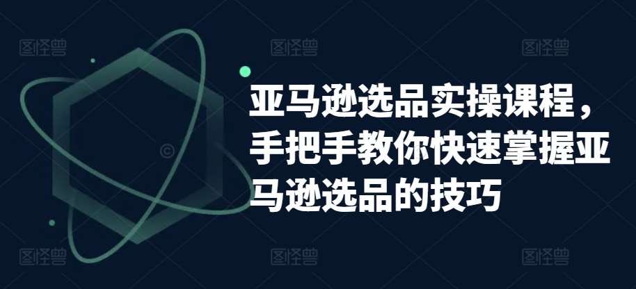 亚马逊选品实操课程，手把手教你快速掌握亚马逊选品的技巧-领学通