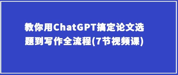 教你用ChatGPT搞定论文选题到写作全流程(7节视频课)-领学通