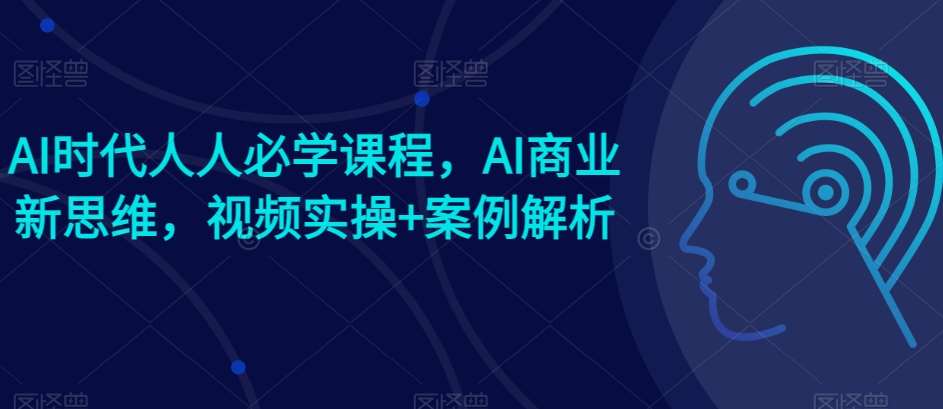AI时代人人必学课程，AI商业新思维，视频实操+案例解析【赠AI商业爆款案例】-领学通