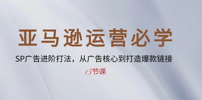 （10531期）亚马逊运营必学： SP广告进阶打法，从广告核心到打造爆款链接-15节课-领学通