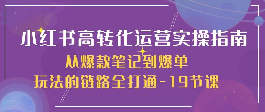 （10530期）小红书-高转化运营 实操指南，从爆款笔记到爆单玩法的链路全打通-19节课-领学通