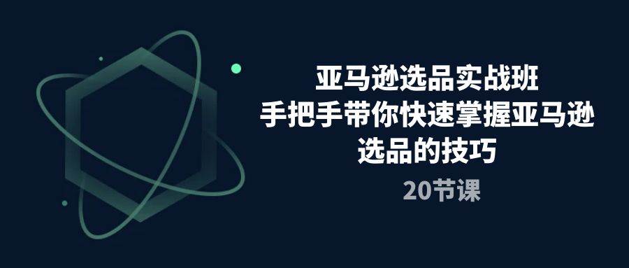 （10533期）亚马逊选品实战班，手把手带你快速掌握亚马逊选品的技巧（20节课）-领学通