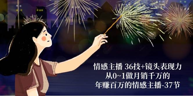 （10538期）情感主播 36技+镜头表现力：从0~1做月销千万的，年赚百万的情感主播-37节-领学通