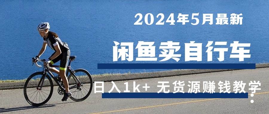 （10543期）2024年5月闲鱼卖自行车日入1k+ 最新无货源赚钱教学-领学通