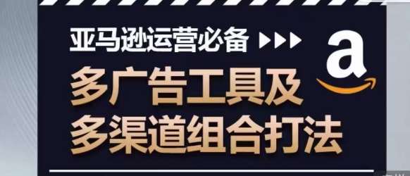 亚马逊运营必备，多广告工具及多渠道组合打法-领学通