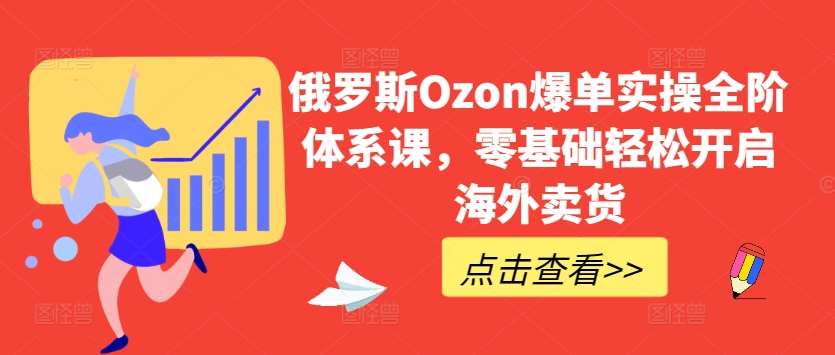 俄罗斯Ozon爆单实操全阶体系课，零基础轻松开启海外卖货-领学通
