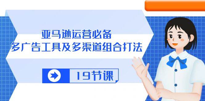 （10552期）亚马逊 运营必备，多广告 工具及多渠道组合打法（19节课）-领学通