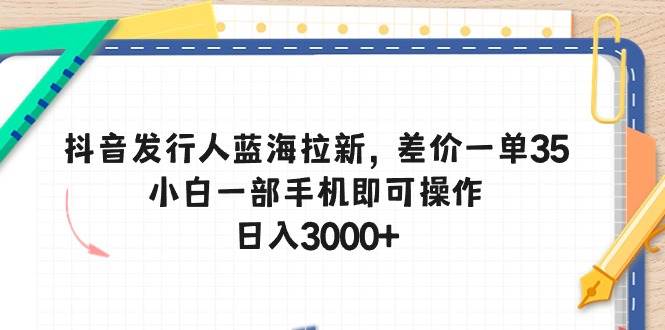 （10557期）抖音发行人蓝海拉新，差价一单35，小白一部手机即可操作，日入3000+-领学通