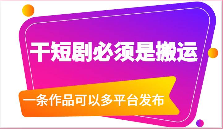 干短剧必须是搬运，一条作品可以多平台发布（附送软件）-领学通