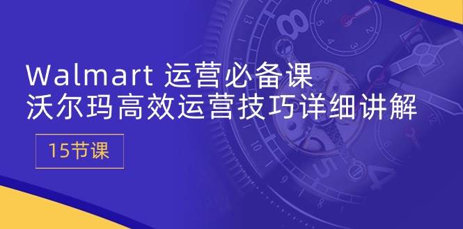 （10565期）Walmart 运营必备课：沃尔玛高效运营技巧详细讲解 (15节课)-领学通