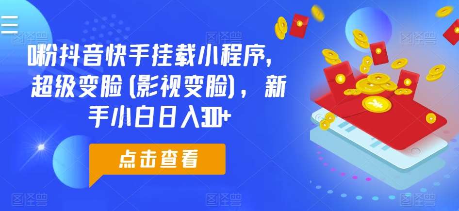 0粉抖音快手挂载小程序，超级变脸(影视变脸)，新手小白日入300+【揭秘】-领学通