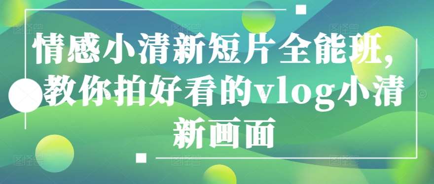 情感小清新短片全能班，教你拍好看的vlog小清新画面-领学通