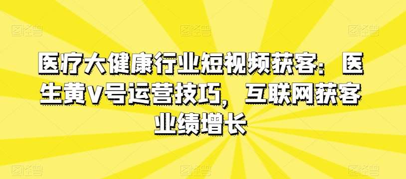 医疗大健康行业短视频获客：医生黄V号运营技巧，互联网获客业绩增长-领学通