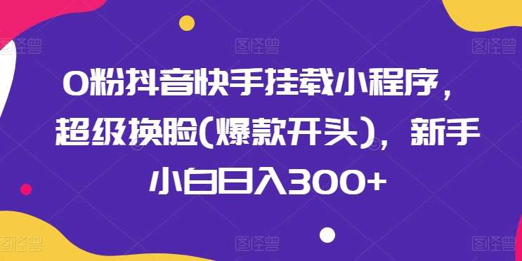 0粉抖音快手挂载小程序，超级换脸(爆款开头)，新手小白日入300+【揭秘】-领学通