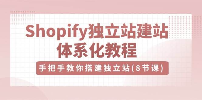 （10584期）Shopify独立站-建站体系化教程，手把手教你搭建独立站（8节视频课）-领学通