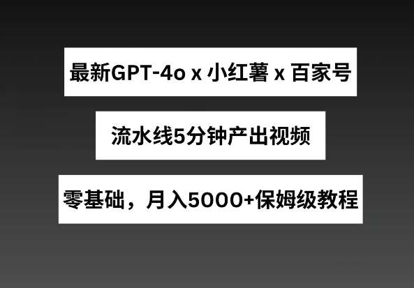 最新GPT4o结合小红书商单+百家号，流水线5分钟产出视频，月入5000+【揭秘】-领学通