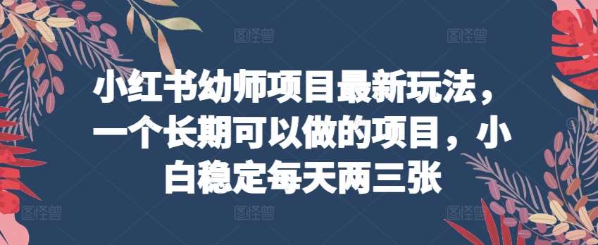 小红书幼师项目最新玩法，一个长期可以做的项目，小白稳定每天两三张-领学通