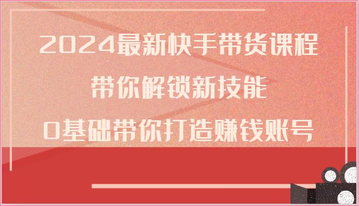 2024最新快手带货课程，带你解锁新技能，0基础带你打造赚钱账号-领学通