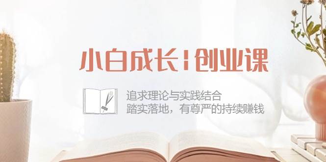 小白成长创业课：追求理论与实践结合，踏实落地，有尊严的持续赚钱（42节）-领学通