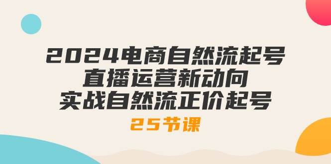 （10609期）2024电商自然流起号，直播运营新动向 实战自然流正价起号-25节课-领学通