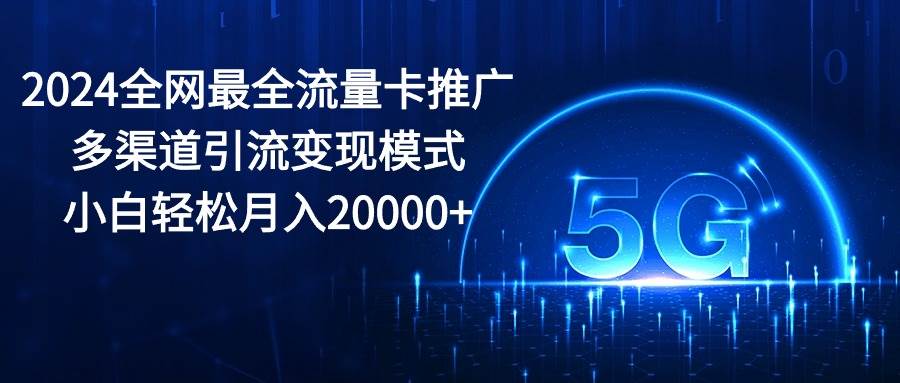 （10608期）2024全网最全流量卡推广多渠道引流变现模式，小白轻松月入20000+-领学通