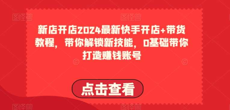 2024最新快手开店+带货教程，带你解锁新技能，0基础带你打造赚钱账号-领学通