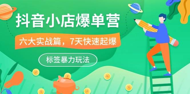 （10623期）抖音小店-爆单营，6大 实战篇，7天 快速起爆，标签暴力玩法（41节课）-领学通