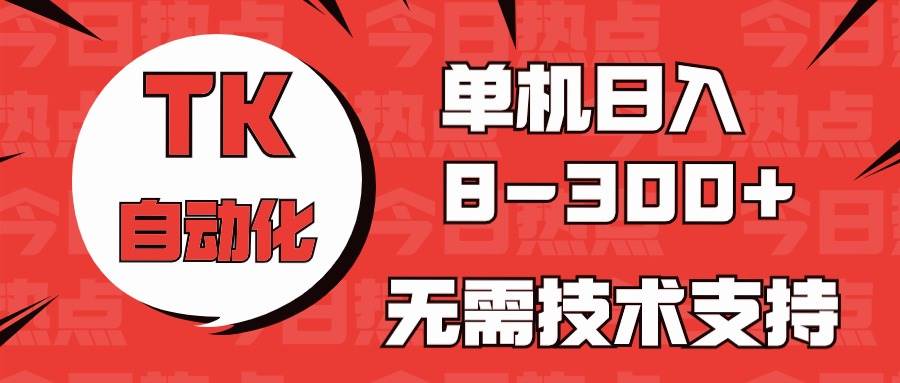 海外手机版TK自动化，单机收益8~300+，无需技术支持，新手小白均可操作-领学通
