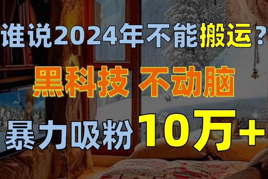 （10634期）谁说2024年不能搬运？只动手不动脑，自媒体平台单月暴力涨粉10000+-领学通