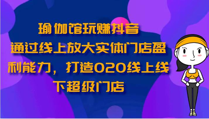 瑜伽馆玩赚抖音-通过线上放大实体门店盈利能力，打造O2O线上线下超级门店-领学通