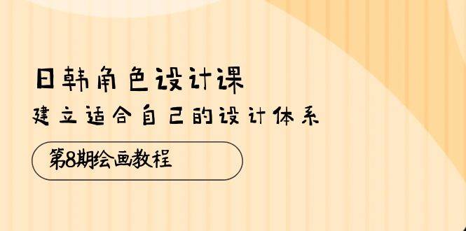 （10641期）日韩 角色设计课：第8期绘画教程，建立适合自己的设计体系（38节课）-领学通