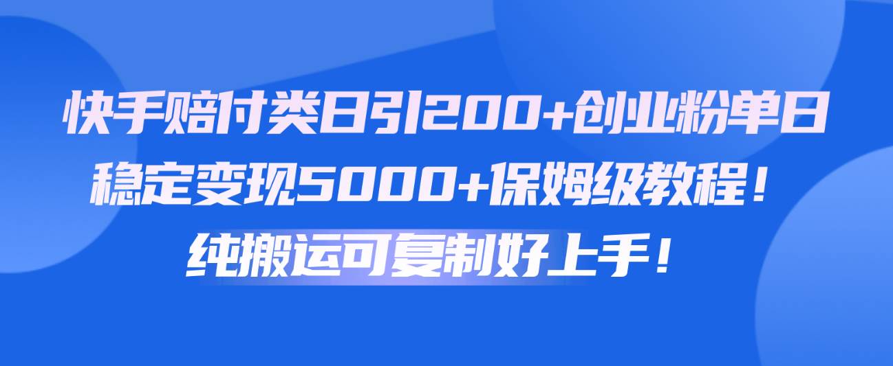 快手赔付类日引200+创业粉，单日稳定变现5000+保姆级教程！纯搬运可复制好上手！-领学通