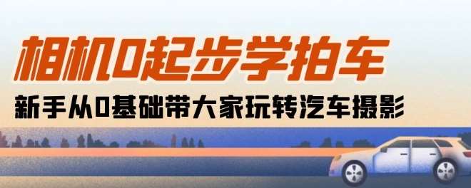 相机0起步学拍车：新手从0基础带大家玩转汽车摄影(18节课)-领学通
