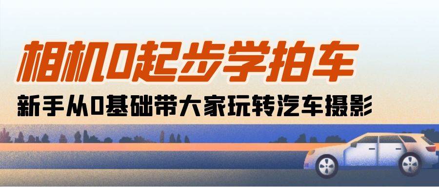 （10657期）相机0起步学拍车：新手从0基础带大家玩转汽车摄影（18节课）-领学通