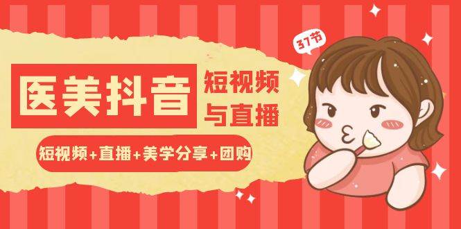 （10656期）玩转医美 抖音短视频与直播：短视频+直播+美学分享+团购（37节）-领学通