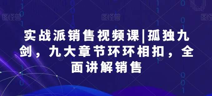 实战派销售视频课|孤独九剑，九大章节环环相扣，全面讲解销售-领学通