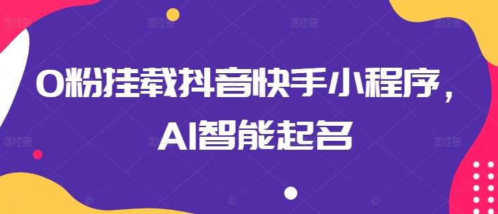 0粉挂载抖音快手小程序，AI智能起名-领学通