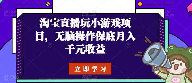 淘宝直播玩小游戏项目，无脑操作保底月入千元收益-领学通