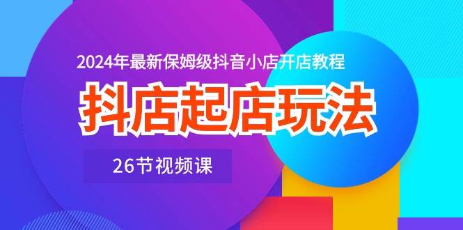 （10687期）抖店起店玩法，2024年最新保姆级抖音小店开店教程（26节视频课）-领学通