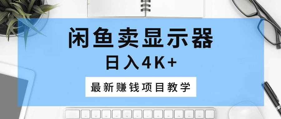 （10706期）闲鱼卖显示器，日入4K+，最新赚钱项目教学-领学通