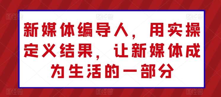 新媒体编导人，用实操定义结果，让新媒体成为生活的一部分-领学通