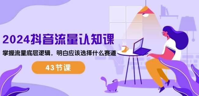 2024抖音流量认知课：掌握流量底层逻辑，明白应该选择什么赛道 (43节课)-领学通