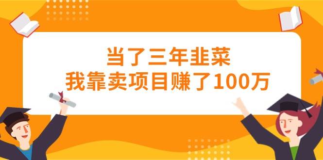 （10725期）当了三年韭菜我靠卖项目赚了100万-领学通