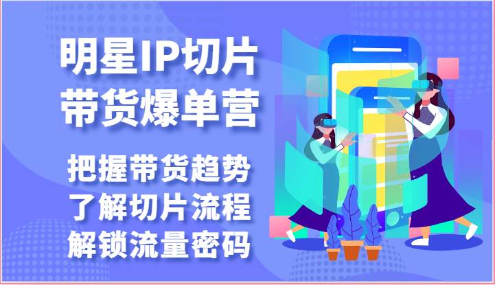 明星IP切片带货爆单营-把握带货趋势，了解切片流程，解锁流量密码（69节）-领学通