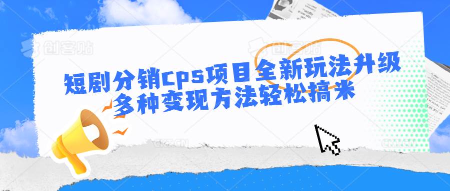 短剧分销cps项目全新玩法升级，多种变现方法轻松搞米-领学通