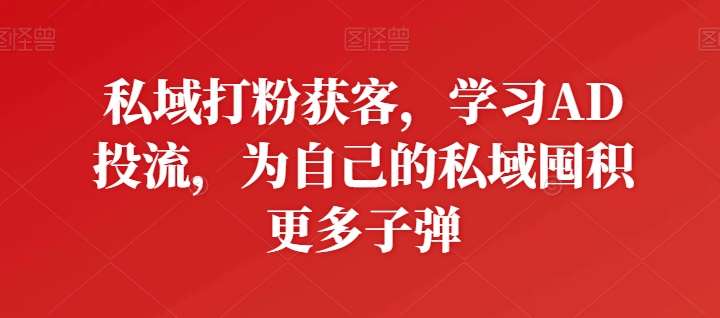 私域打粉获客，学习AD投流，为自己的私域囤积更多子弹-领学通