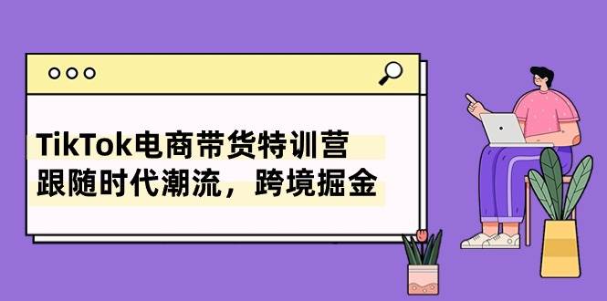 （10730期）TikTok电商带货特训营，跟随时代潮流，跨境掘金（8节课）-领学通