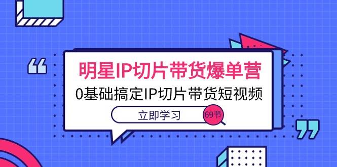 （10732期）明星IP切片带货爆单营，0基础搞定IP切片带货短视频（69节课）-领学通