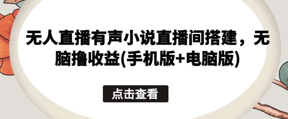 无人直播有声小说直播间搭建，无脑撸收益(手机版+电脑版)-领学通