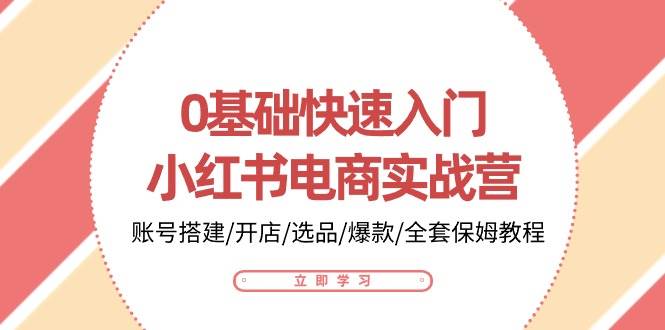 （10757期）0基础快速入门-小红书电商实战营：账号搭建/开店/选品/爆款/全套保姆教程-领学通